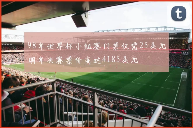 98年世界杯小组赛门票仅需25美元明年决赛票价高达4185美元