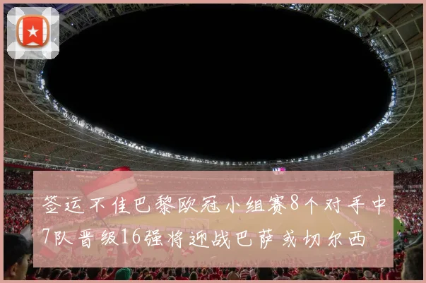 签运不佳巴黎欧冠小组赛8个对手中7队晋级16强将迎战巴萨或切尔西