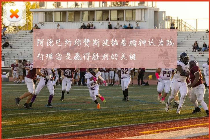 阿德巴约称赞斯波执着精神认为践行理念是赢得胜利的关键