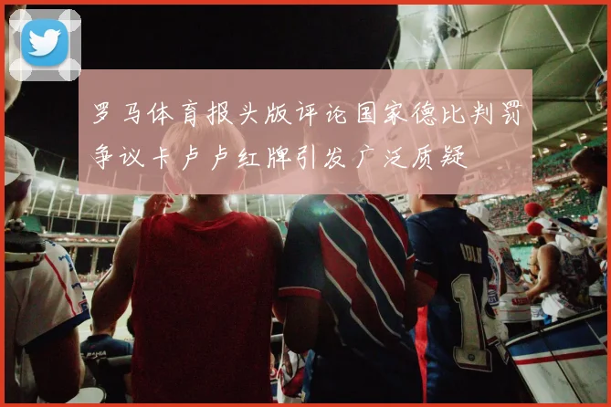 罗马体育报头版评论国家德比判罚争议卡卢卢红牌引发广泛质疑
