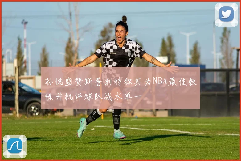 孙悦盛赞斯普利特称其为NBA最佳教练并批评球队战术单一