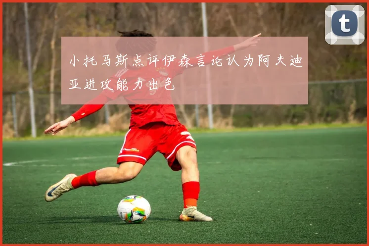 小托马斯点评伊森言论认为阿夫迪亚进攻能力出色