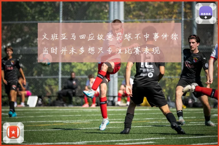 文班亚马回应故意罚球不中事件称当时并未多想只专注比赛表现