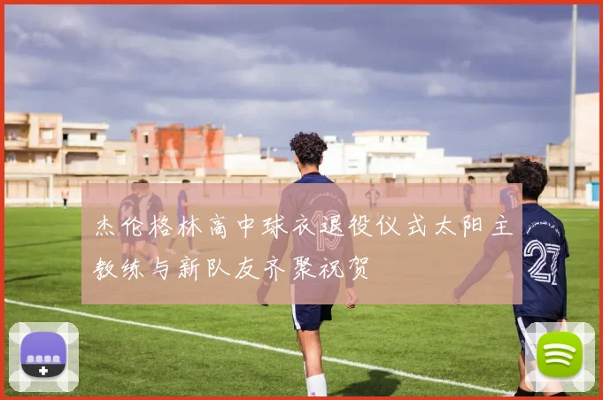 杰伦格林高中球衣退役仪式太阳主教练与新队友齐聚祝贺