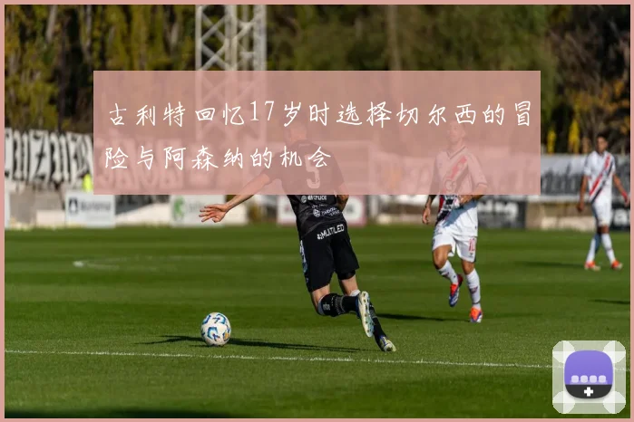 古利特回忆17岁时选择切尔西的冒险与阿森纳的机会