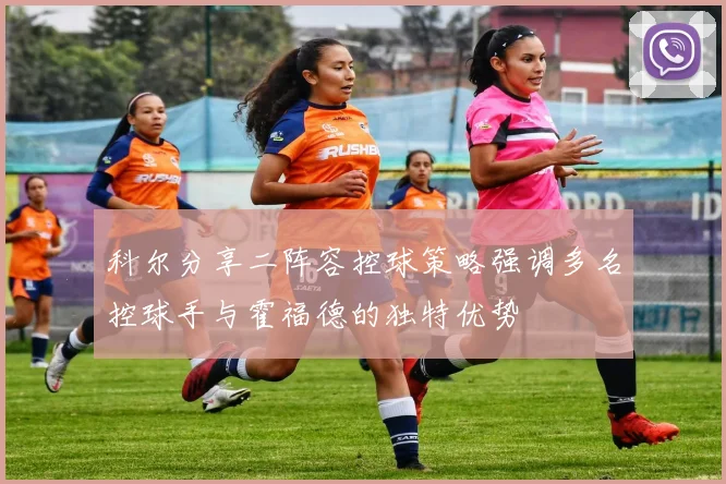 科尔分享二阵容控球策略强调多名控球手与霍福德的独特优势