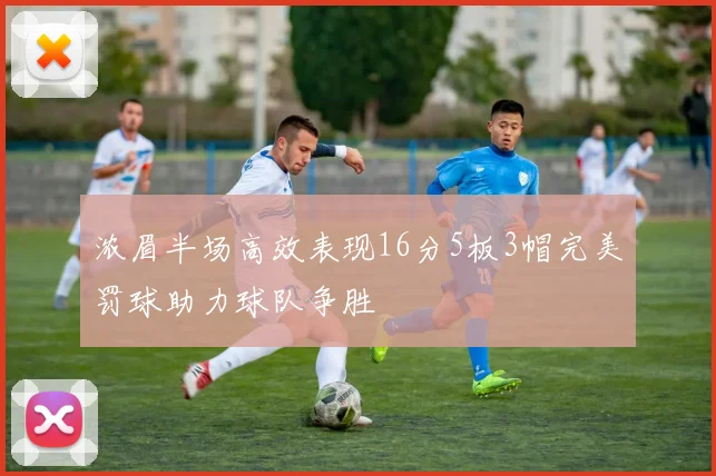 浓眉半场高效表现16分5板3帽完美罚球助力球队争胜