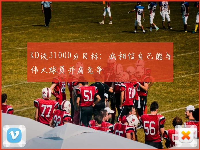 KD谈31000分目标：我相信自己能与伟大球员并肩竞争