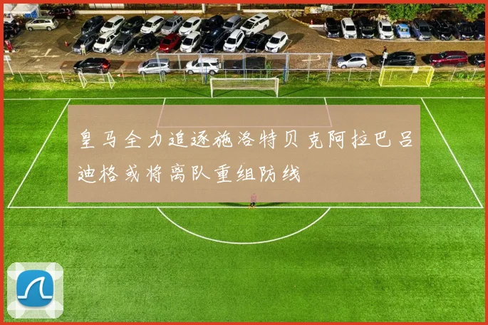 皇马全力追逐施洛特贝克阿拉巴吕迪格或将离队重组防线