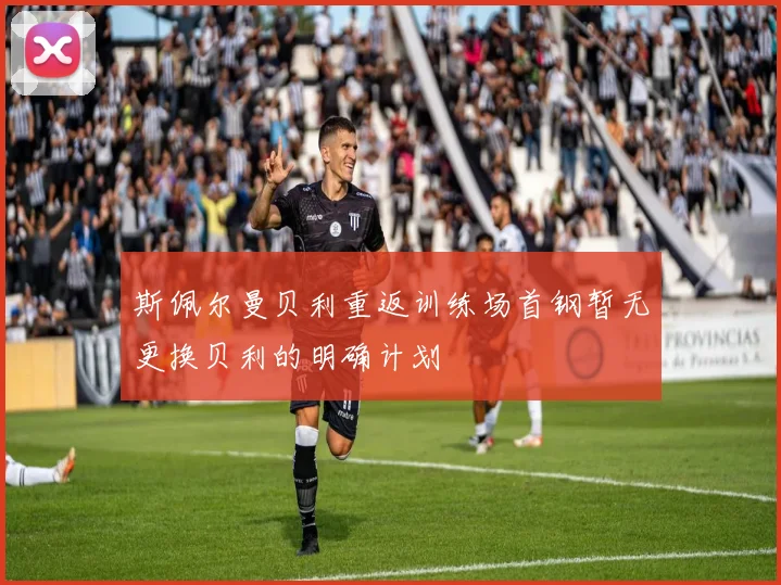 斯佩尔曼贝利重返训练场首钢暂无更换贝利的明确计划