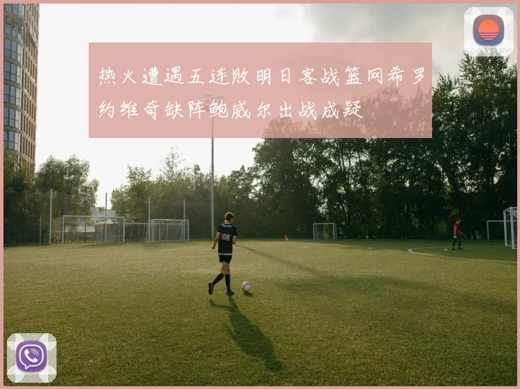 热火遭遇五连败明日客战篮网希罗约维奇缺阵鲍威尔出战成疑