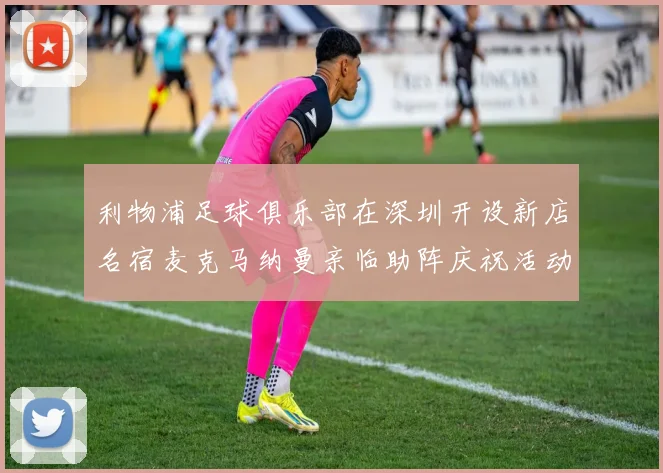 利物浦足球俱乐部在深圳开设新店名宿麦克马纳曼亲临助阵庆祝活动