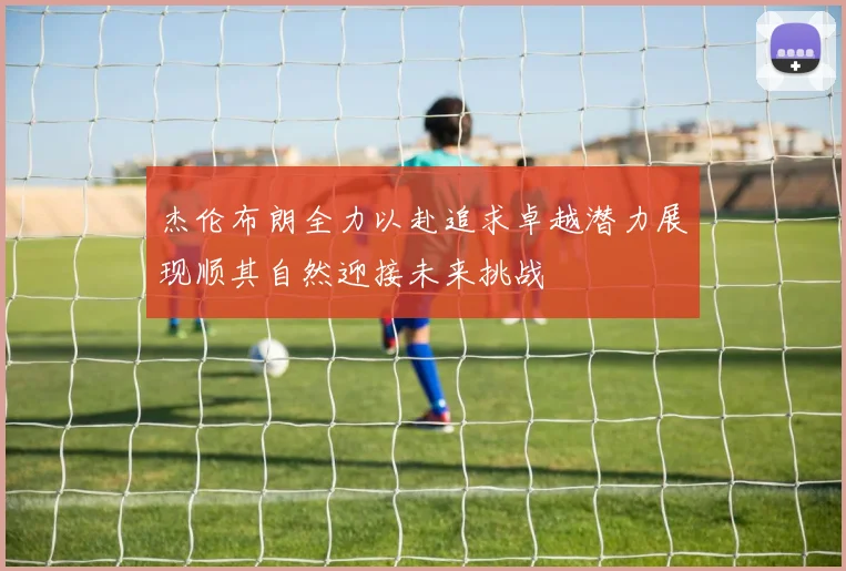 杰伦布朗全力以赴追求卓越潜力展现顺其自然迎接未来挑战