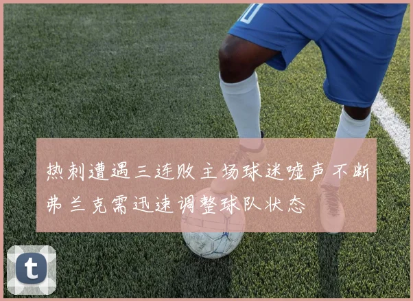 热刺遭遇三连败主场球迷嘘声不断弗兰克需迅速调整球队状态