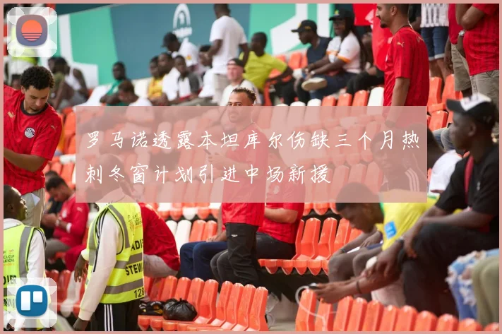 罗马诺透露本坦库尔伤缺三个月热刺冬窗计划引进中场新援