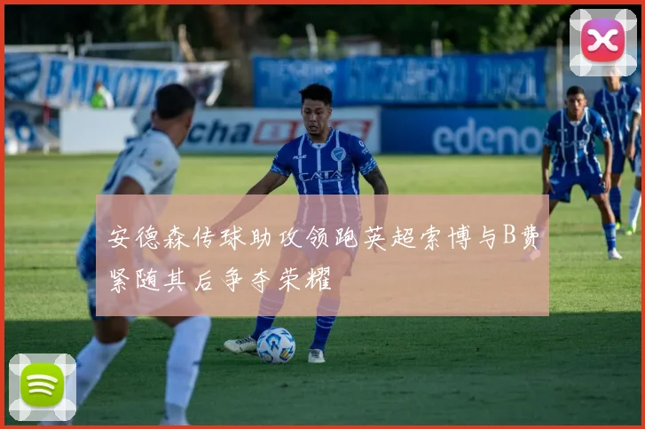 安德森传球助攻领跑英超索博与B费紧随其后争夺荣耀