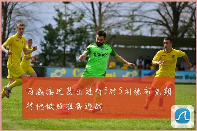马威接近复出进行5对5训练布克期待他做好准备迎战