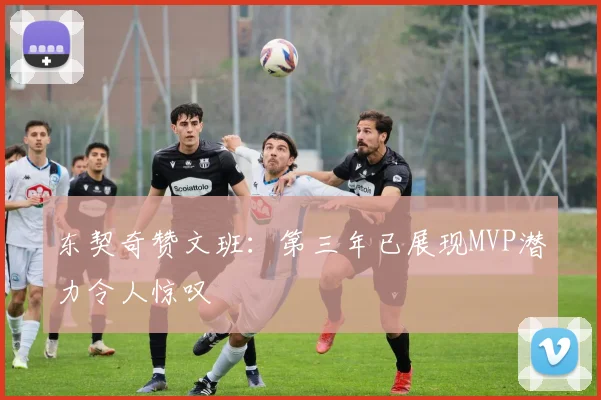 东契奇赞文班：第三年已展现MVP潜力令人惊叹