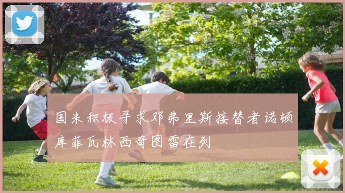 国米积极寻求邓弗里斯接替者诺顿库菲瓦林西奇图雷在列