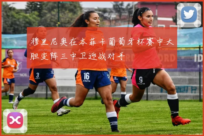 穆里尼奥在本菲卡葡萄牙杯赛中大胆变阵三中卫迎战对手
