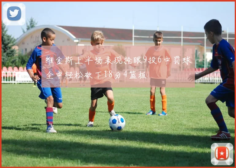 维金斯上半场表现抢眼9投6中罚球全中轻松砍下18分4篮板