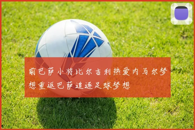 前巴萨小将比尔吉利热爱内马尔梦想重返巴萨追逐足球梦想