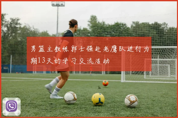 男篮主教练郭士强赴老鹰队进行为期13天的学习交流活动