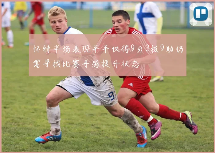 怀特半场表现平平仅得9分3板9助仍需寻找比赛手感提升状态