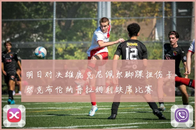 明日对决雄鹿克尼佩尔脚踝扭伤卡尔克布伦纳普拉姆利缺席比赛