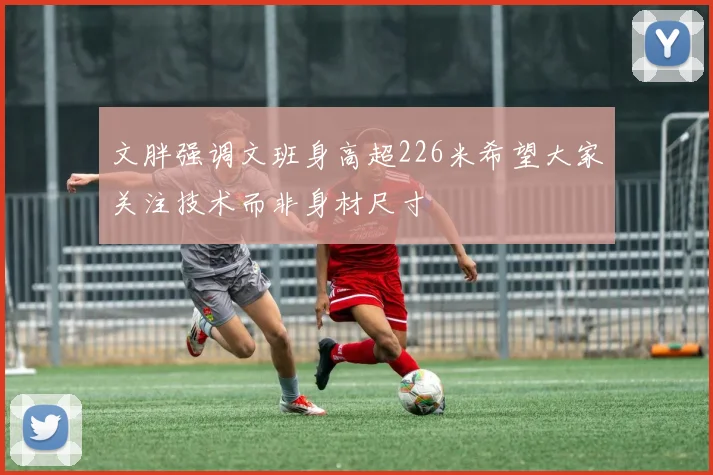 文胖强调文班身高超226米希望大家关注技术而非身材尺寸