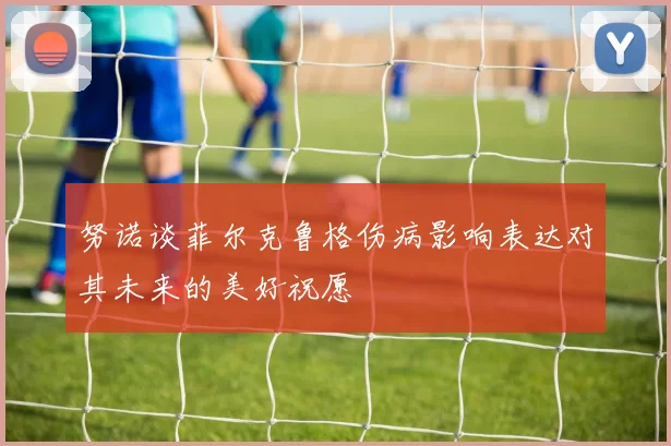 努诺谈菲尔克鲁格伤病影响表达对其未来的美好祝愿