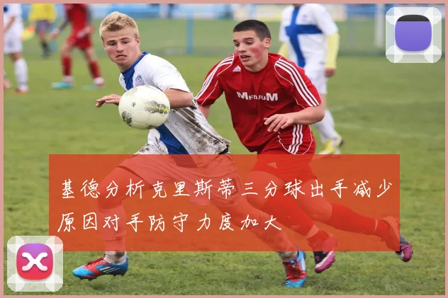 基德分析克里斯蒂三分球出手减少原因对手防守力度加大