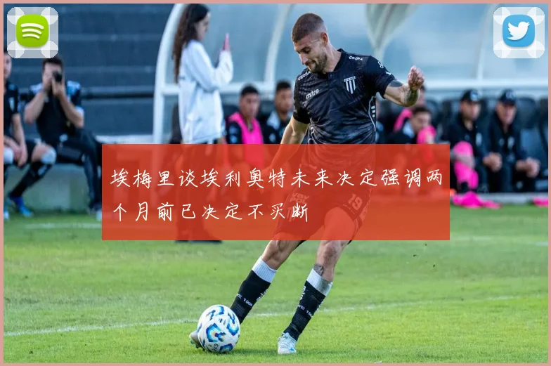 埃梅里谈埃利奥特未来决定强调两个月前已决定不买断