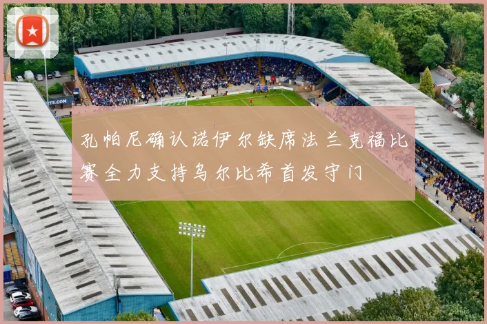 孔帕尼确认诺伊尔缺席法兰克福比赛全力支持乌尔比希首发守门