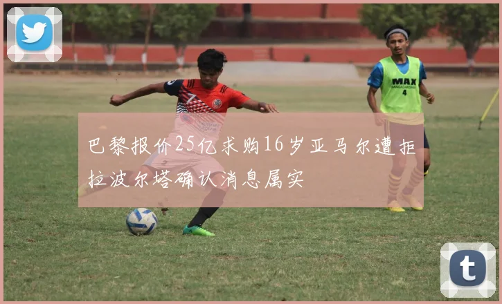 巴黎报价25亿求购16岁亚马尔遭拒拉波尔塔确认消息属实