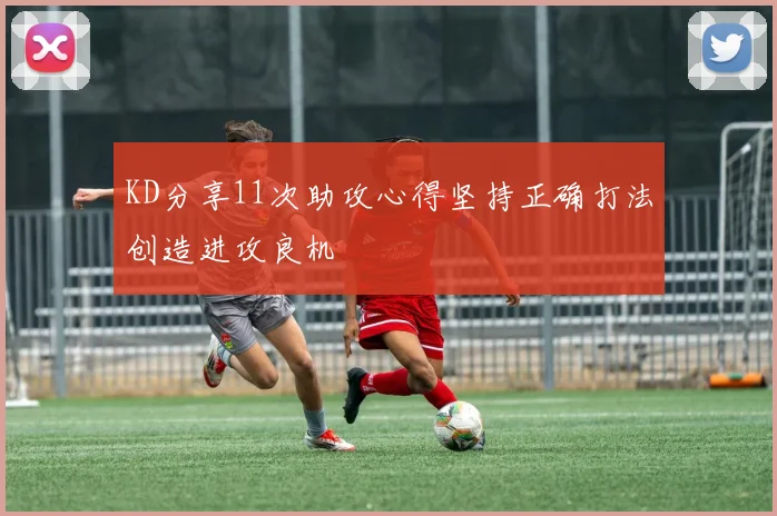 KD分享11次助攻心得坚持正确打法创造进攻良机