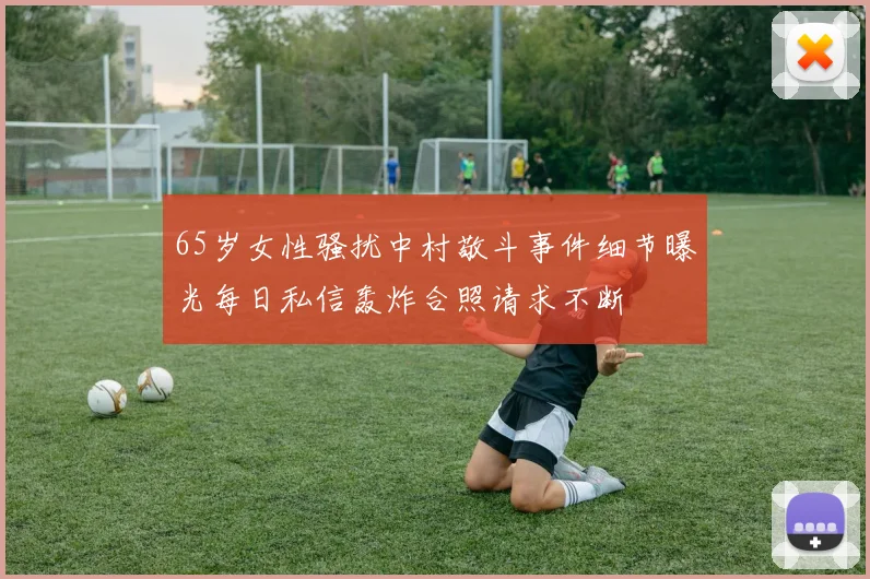 65岁女性骚扰中村敬斗事件细节曝光每日私信轰炸合照请求不断