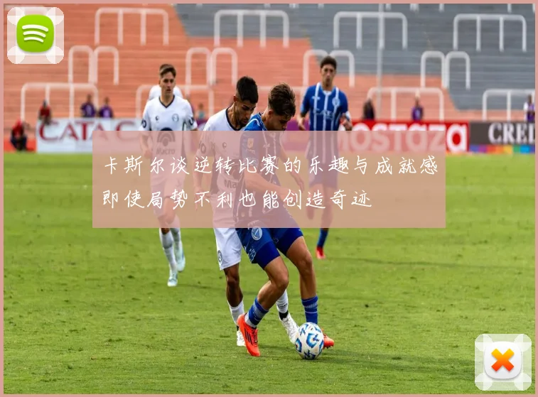 卡斯尔谈逆转比赛的乐趣与成就感即使局势不利也能创造奇迹